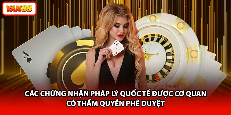 Các chứng nhận pháp lý quốc tế được cơ quan có thẩm quyền phê duyệt 