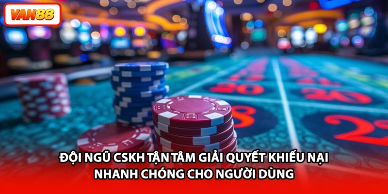 Đội ngũ CSKH tận tâm giải quyết khiếu nại nhanh chóng cho người dùng
