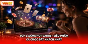 Top 5 Game Hot VAN88 - Siêu Phẩm Cá Cược Đắt Khách Nhất