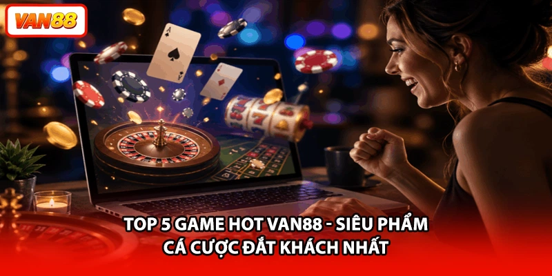 Top 5 Game Hot VAN88 - Siêu Phẩm Cá Cược Đắt Khách Nhất